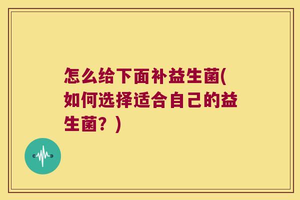 怎么给下面补益生菌(如何选择适合自己的益生菌?) 怎么给下面补益生菌(如何选择适合自己的益生菌?)