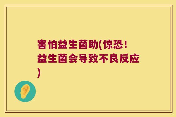 害怕益生菌助(惊恐！益生菌会导致不良反应)