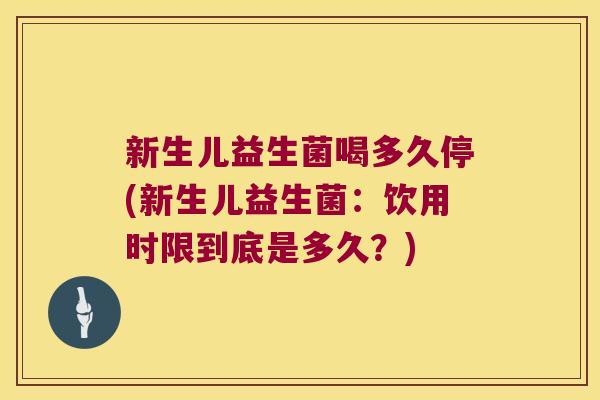 新生儿益生菌喝多久停(新生儿益生菌：饮用时限到底是多久？)