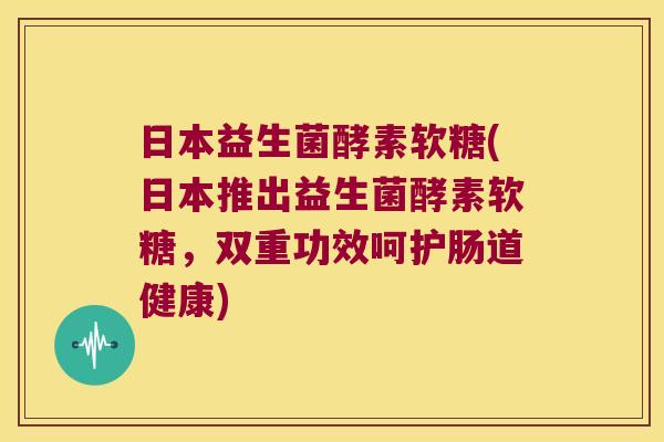 日本益生菌酵素软糖(日本推出益生菌酵素软糖,双重功效呵护肠道健康) 日本益生菌酵素软糖(日本推出益生菌酵素软糖,双重功效呵护肠道健康)
