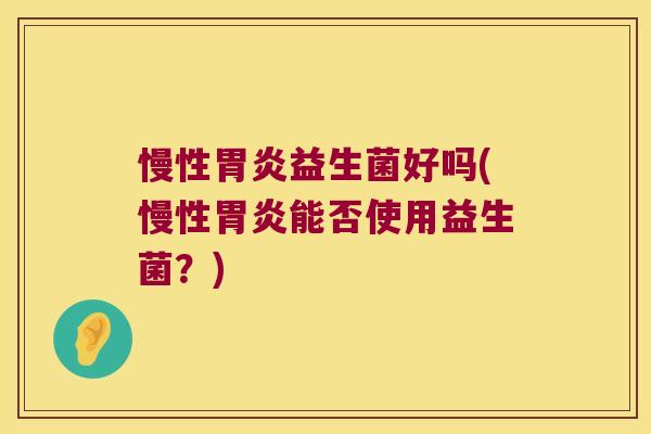 慢性胃炎益生菌好吗(慢性胃炎能否使用益生菌？)