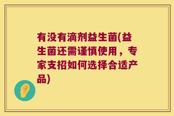有没有滴剂益生菌(益生菌还需谨慎使用，专家支招如何选择合适产品)