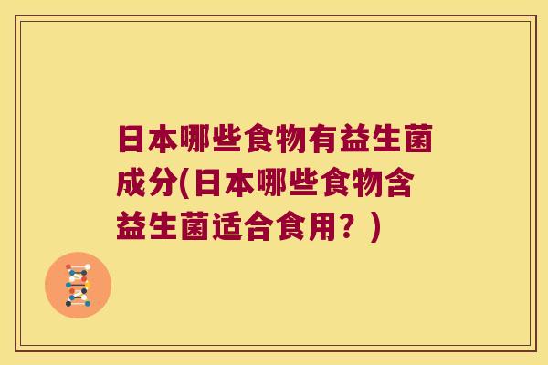 日本哪些食物有益生菌成分(日本哪些食物含益生菌适合食用？)