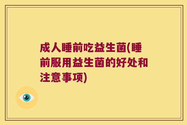 成人睡前吃益生菌(睡前服用益生菌的好处和注意事项) 成人睡前吃益生菌(睡前服用益生菌的好处和注意事项)