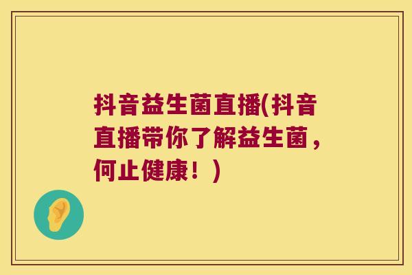 抖音益生菌直播(抖音直播带你了解益生菌，何止健康！)