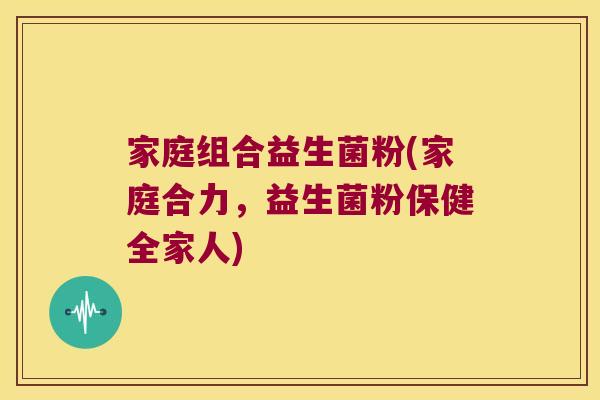 家庭组合益生菌粉(家庭合力，益生菌粉保健全家人)