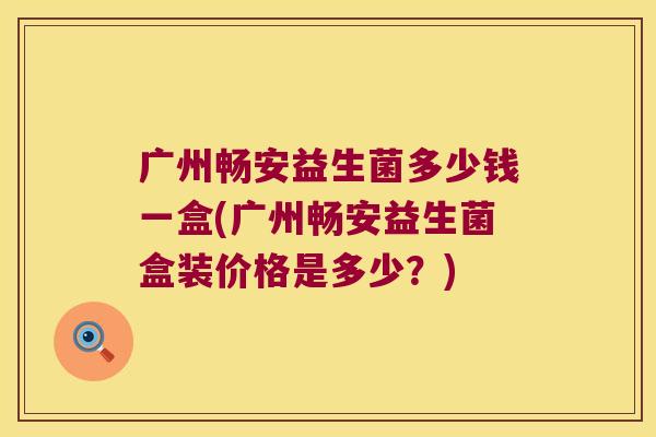 广州畅安益生菌多少钱一盒(广州畅安益生菌盒装价格是多少？)