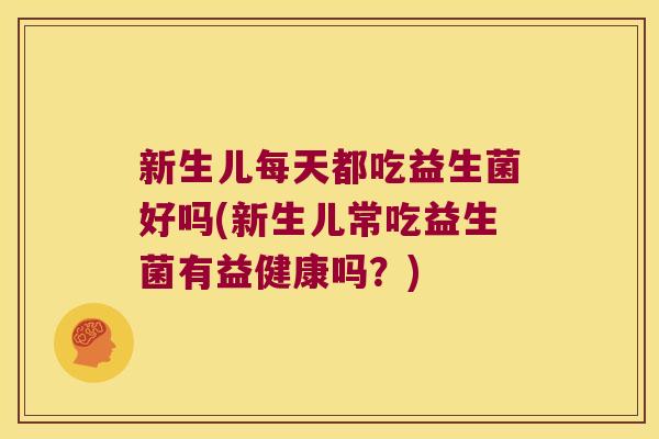 新生儿每天都吃益生菌好吗(新生儿常吃益生菌有益健康吗？)