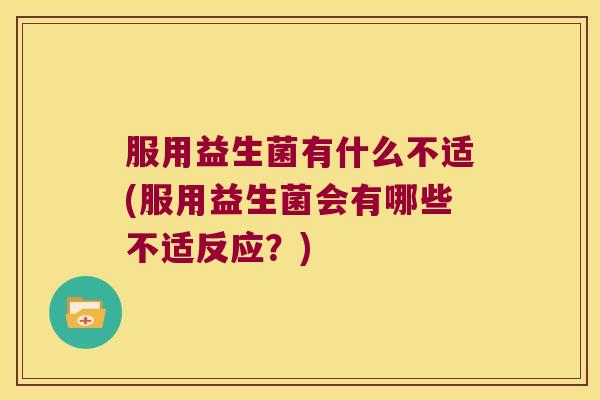 服用益生菌有什么不适(服用益生菌会有哪些不适反应？)