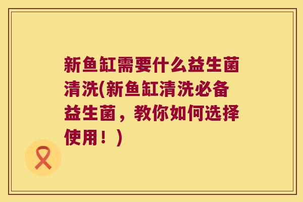 新鱼缸需要什么益生菌清洗(新鱼缸清洗必备益生菌，教你如何选择使用！)