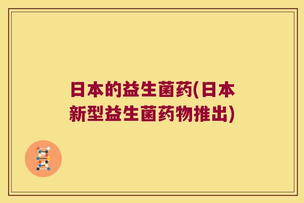 日本的益生菌药(日本新型益生菌药物推出)