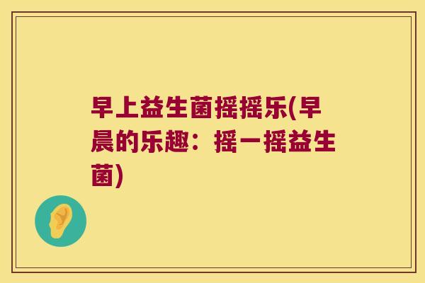 早上益生菌摇摇乐(早晨的乐趣:摇一摇益生菌) 早上益生菌摇摇乐(早晨的乐趣:摇一摇益生菌)