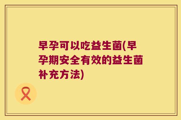 早孕可以吃益生菌(早孕期安全有效的益生菌补充方法) 早孕可以吃益生菌(早孕期安全有效的益生菌补充方法)