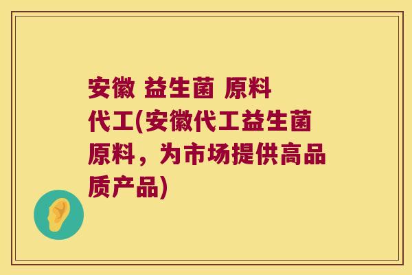 安徽 益生菌 原料 代工(安徽代工益生菌原料,为市场提供高品质产品) 安徽 益生菌 原料 代工(安徽代工益生菌原料,为市场提供高品质产品)