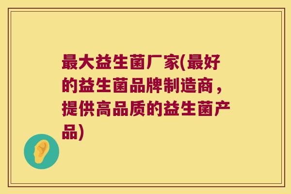 最大益生菌厂家(最好的益生菌品牌制造商，提供高品质的益生菌产品)