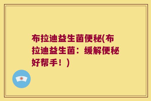 布拉迪益生菌便秘(布拉迪益生菌：缓解便秘好帮手！)