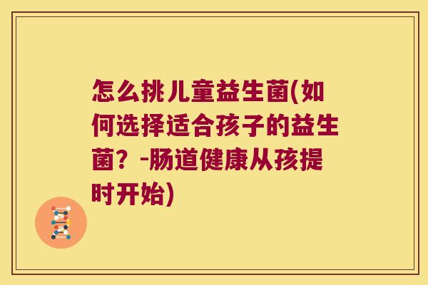 怎么挑儿童益生菌(如何选择适合孩子的益生菌?-肠道健康从孩提时开始) 怎么挑儿童益生菌(如何选择适合孩子的益生菌?-肠道健康从孩提时开始)