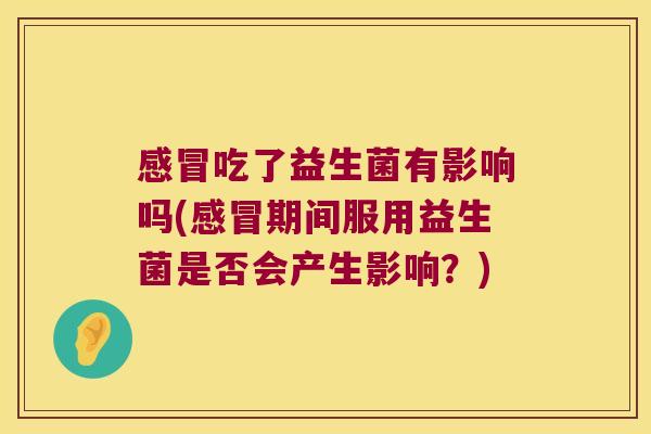 感冒吃了益生菌有影响吗(感冒期间服用益生菌是否会产生影响？)