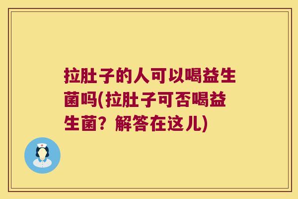 拉肚子的人可以喝益生菌吗(拉肚子可否喝益生菌?解答在这儿) 拉肚子的人可以喝益生菌吗(拉肚子可否喝益生菌?解答在这儿)