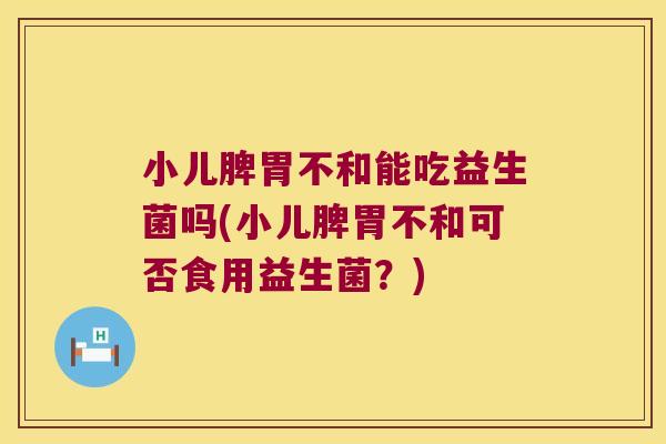 小儿脾胃不和能吃益生菌吗(小儿脾胃不和可否食用益生菌？)
