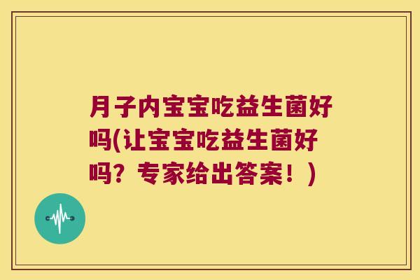 月子内宝宝吃益生菌好吗(让宝宝吃益生菌好吗?专家给出答案!) 月子内宝宝吃益生菌好吗(让宝宝吃益生菌好吗?专家给出答案!)
