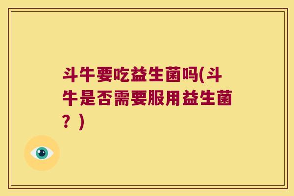 斗牛要吃益生菌吗(斗牛是否需要服用益生菌？)