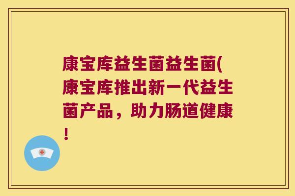 康宝库益生菌益生菌(康宝库推出新一代益生菌产品,助力肠道健康! 康宝库益生菌益生菌(康宝库推出新一代益生菌产品,助力肠道健康!