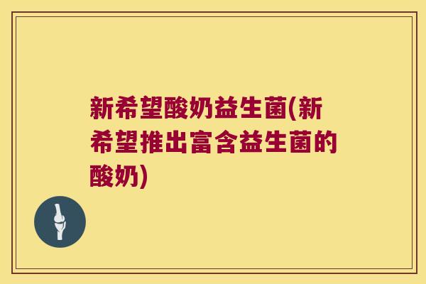 新希望酸奶益生菌(新希望推出富含益生菌的酸奶) 新希望酸奶益生菌(新希望推出富含益生菌的酸奶)