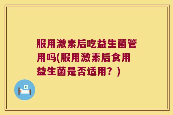 服用激素后吃益生菌管用吗(服用激素后食用益生菌是否适用？)