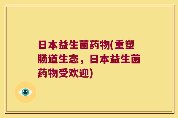 日本益生菌药物(重塑肠道生态，日本益生菌药物受欢迎)