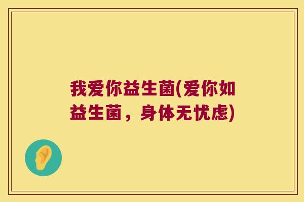 我爱你益生菌(爱你如益生菌，身体无忧虑)