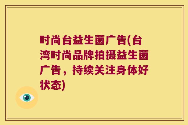 时尚台益生菌广告(台湾时尚品牌拍摄益生菌广告，持续关注身体好状态)