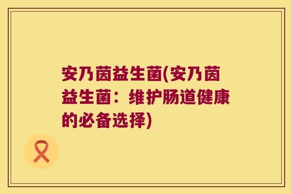 安乃茵益生菌(安乃茵益生菌：维护肠道健康的必备选择)