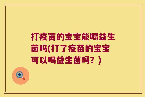 打疫苗的宝宝能喝益生菌吗(打了疫苗的宝宝可以喝益生菌吗?) 打疫苗的宝宝能喝益生菌吗(打了疫苗的宝宝可以喝益生菌吗?)