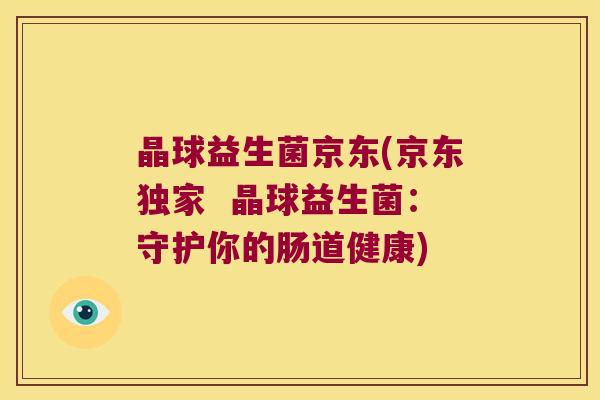 晶球益生菌京东(京东独家 晶球益生菌:守护你的肠道健康) 晶球益生菌京东(京东独家 晶球益生菌:守护你的肠道健康)
