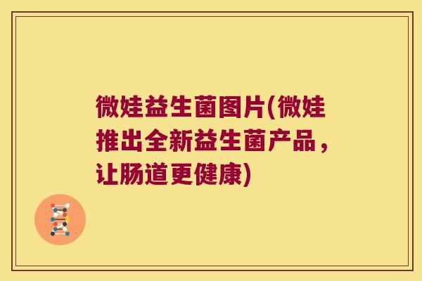 微娃益生菌图片(微娃推出全新益生菌产品，让肠道更健康)