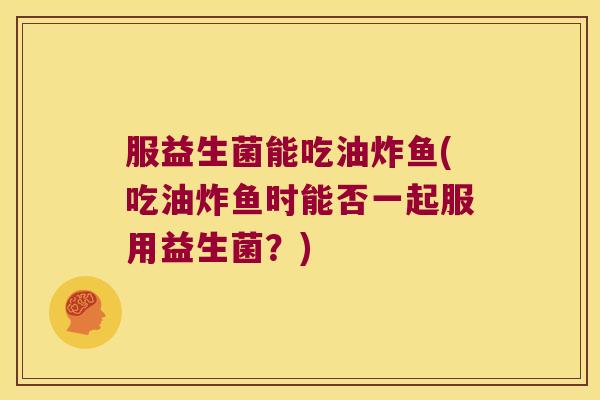 服益生菌能吃油炸鱼(吃油炸鱼时能否一起服用益生菌?) 服益生菌能吃油炸鱼(吃油炸鱼时能否一起服用益生菌?)