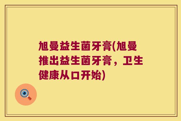 旭曼益生菌牙膏(旭曼推出益生菌牙膏,卫生健康从口开始) 旭曼益生菌牙膏(旭曼推出益生菌牙膏,卫生健康从口开始)