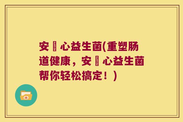 安婼心益生菌(重塑肠道健康，安婼心益生菌帮你轻松搞定！)