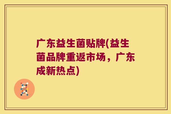 广东益生菌贴牌(益生菌品牌重返市场，广东成新热点)