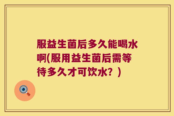 服益生菌后多久能喝水啊(服用益生菌后需等待多久才可饮水?) 服益生菌后多久能喝水啊(服用益生菌后需等待多久才可饮水?)