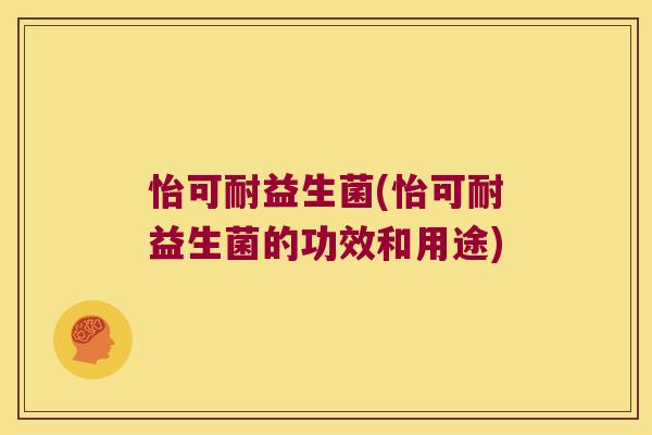 怡可耐益生菌(怡可耐益生菌的功效和用途) 怡可耐益生菌(怡可耐益生菌的功效和用途)