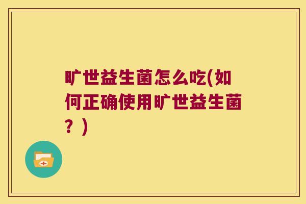 旷世益生菌怎么吃(如何正确使用旷世益生菌?) 旷世益生菌怎么吃(如何正确使用旷世益生菌?)