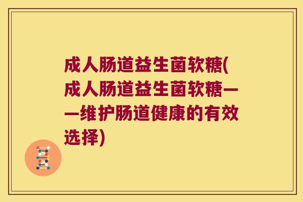 成人肠道益生菌软糖(成人肠道益生菌软糖——维护肠道健康的有效选择) 成人肠道益生菌软糖(成人肠道益生菌软糖——维护肠道健康的有效选择)