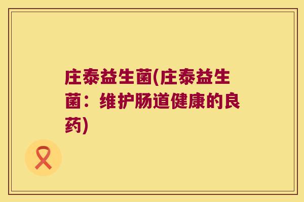 庄泰益生菌(庄泰益生菌:维护肠道健康的良药) 庄泰益生菌(庄泰益生菌:维护肠道健康的良药)