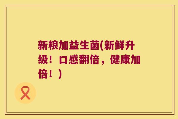 新粮加益生菌(新鲜升级！口感翻倍，健康加倍！)