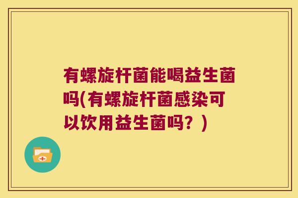 有螺旋杆菌能喝益生菌吗(有螺旋杆菌感染可以饮用益生菌吗？)