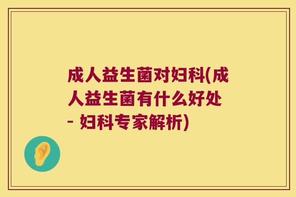 成人益生菌对妇科(成人益生菌有什么好处 - 妇科专家解析)