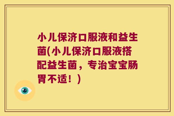 小儿保济口服液和益生菌(小儿保济口服液搭配益生菌，专治宝宝肠胃不适！)
