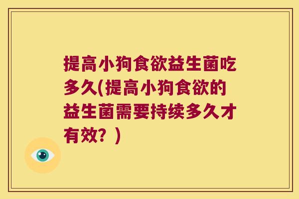 提高小狗食欲益生菌吃多久(提高小狗食欲的益生菌需要持续多久才有效？)